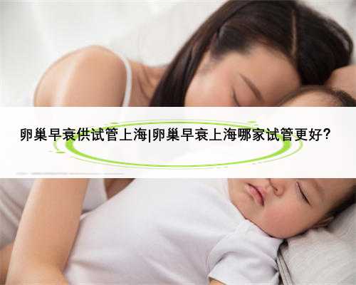 卵巢早衰供试管上海|卵巢早衰上海哪家试管更好？